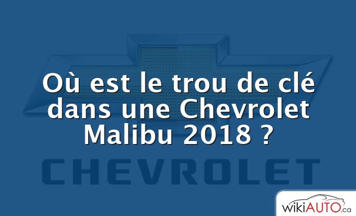 Où est le trou de clé dans une Chevrolet Malibu 2018 ?